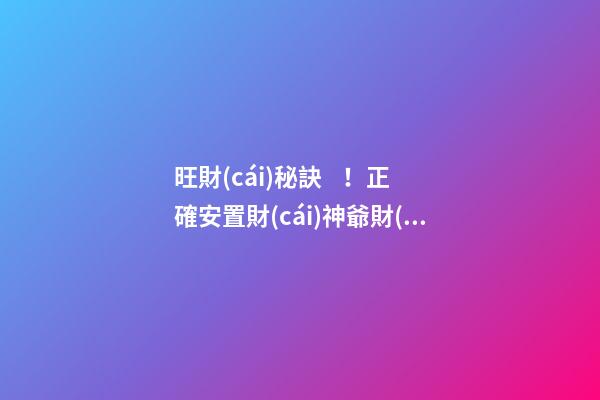 旺財(cái)秘訣！正確安置財(cái)神爺財(cái)源滾滾